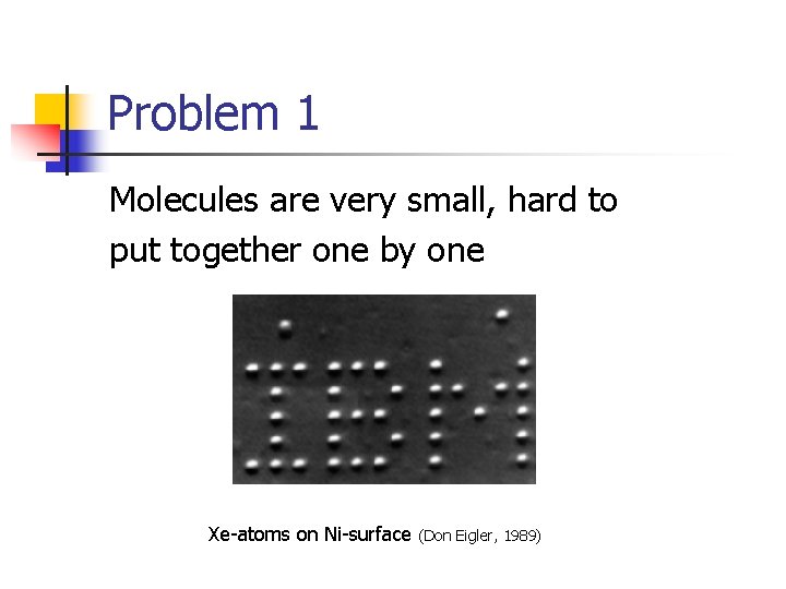 Problem 1 Molecules are very small, hard to put together one by one Xe-atoms
