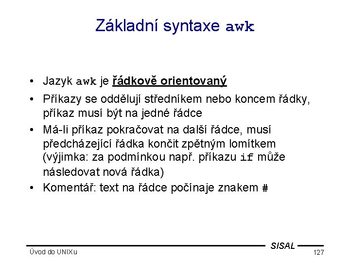 Základní syntaxe awk • Jazyk awk je řádkově orientovaný • Příkazy se oddělují středníkem