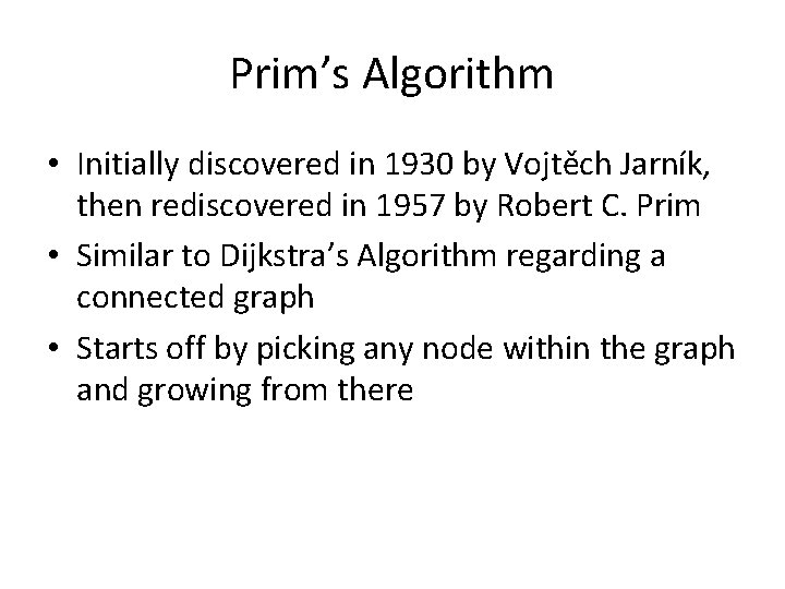 Prim’s Algorithm • Initially discovered in 1930 by Vojtěch Jarník, then rediscovered in 1957 Prim’s Algorithm • Initially discovered in 1930 by Vojtěch Jarník, then rediscovered in 1957