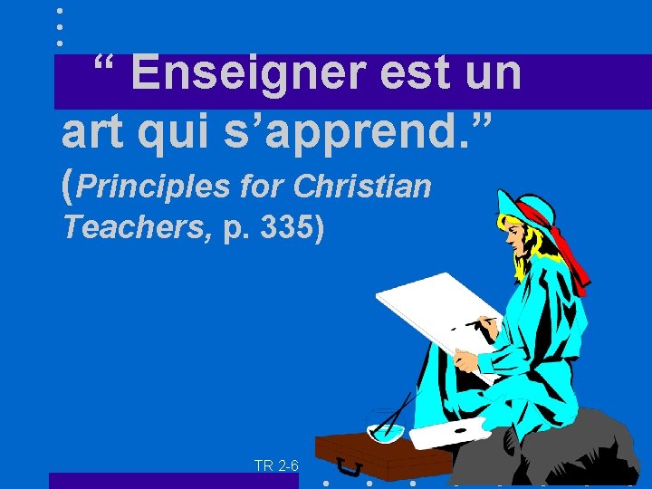  • “ Enseigner est un art qui s’apprend. ” (Principles for Christian Teachers,