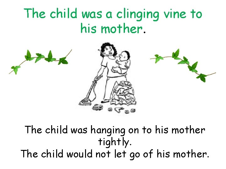 The child was a clinging vine to his mother. The child was hanging on
