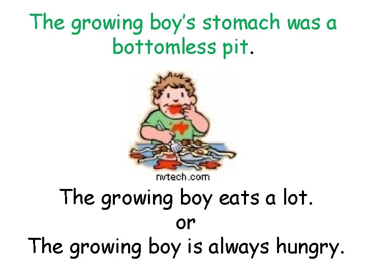The growing boy’s stomach was a bottomless pit. The growing boy eats a lot.