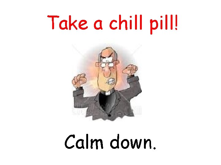 Take a chill pill! Calm down. 