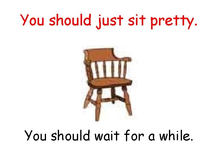 You should just sit pretty. You should wait for a while. 