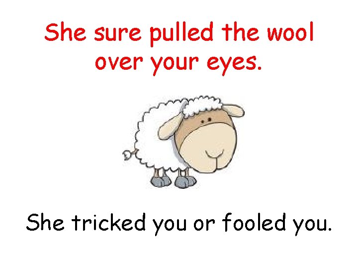 She sure pulled the wool over your eyes. She tricked you or fooled you.