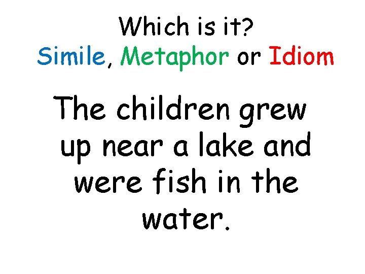 Which is it? Simile, Metaphor or Idiom The children grew up near a lake