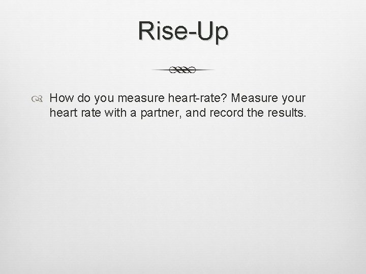 Rise-Up How do you measure heart-rate? Measure your heart rate with a partner, and