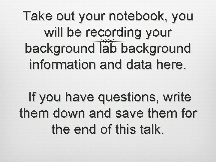 Take out your notebook, you will be recording your background lab background information and