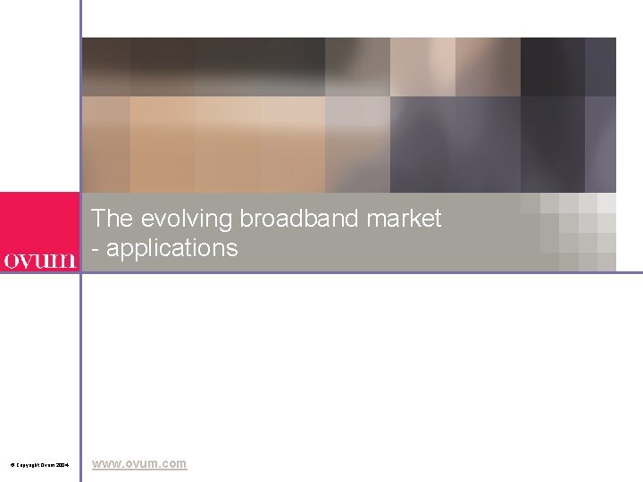 The evolving broadband market Level 3 - applications © Copyright Ovum 2004 www. ovum.