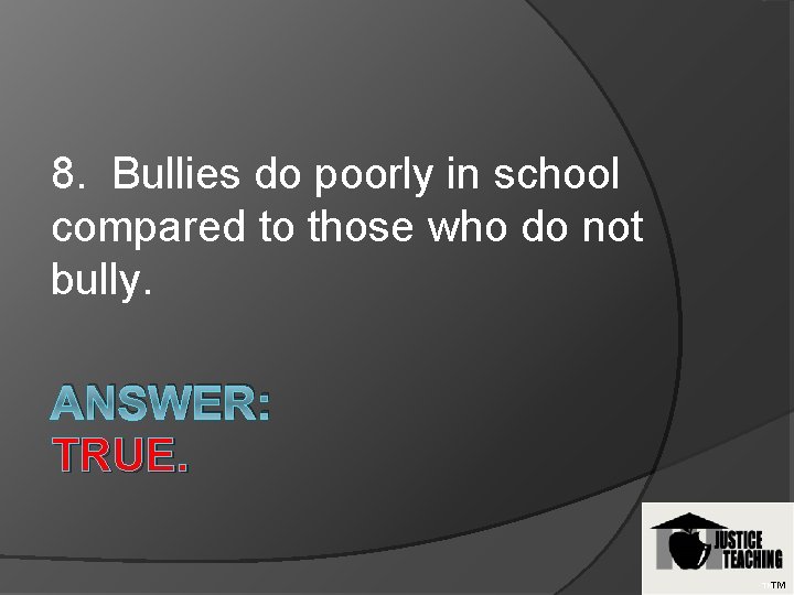 8. Bullies do poorly in school compared to those who do not bully. ANSWER: