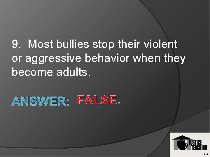 9. Most bullies stop their violent or aggressive behavior when they become adults. ANSWER: