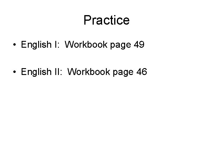 Practice • English I: Workbook page 49 • English II: Workbook page 46 