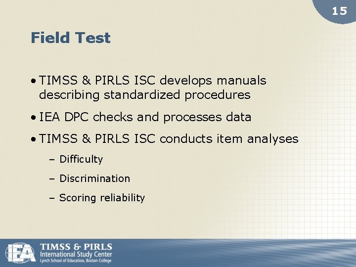 15 Field Test • TIMSS & PIRLS ISC develops manuals describing standardized procedures •