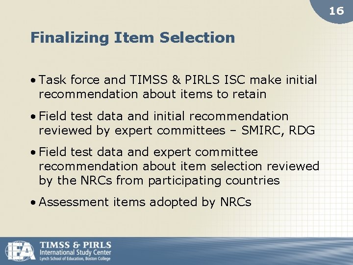 16 Finalizing Item Selection • Task force and TIMSS & PIRLS ISC make initial