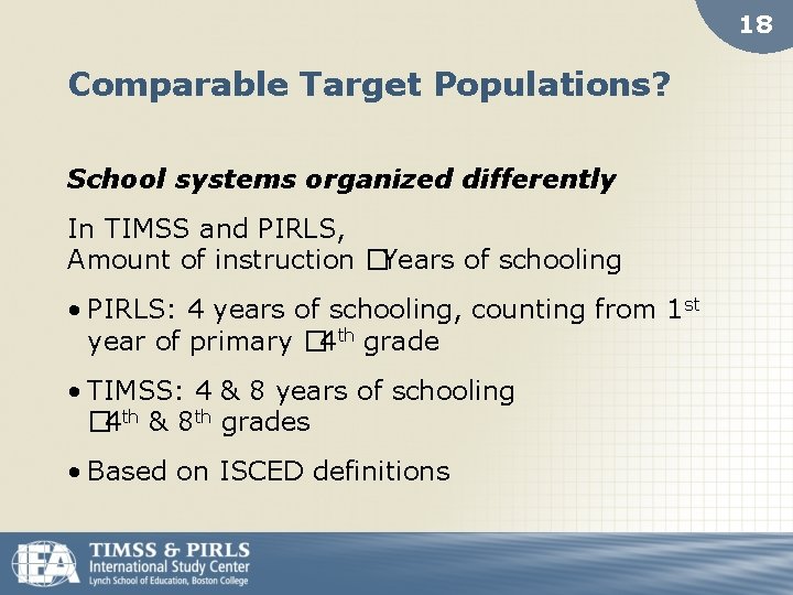 18 Comparable Target Populations? School systems organized differently In TIMSS and PIRLS, Amount of