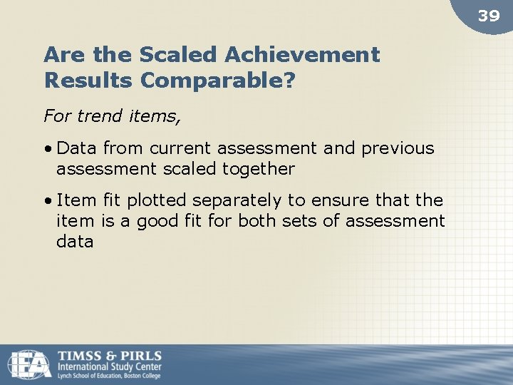 39 Are the Scaled Achievement Results Comparable? For trend items, • Data from current