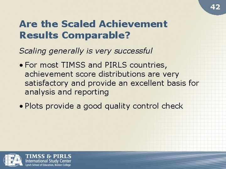 42 Are the Scaled Achievement Results Comparable? Scaling generally is very successful • For