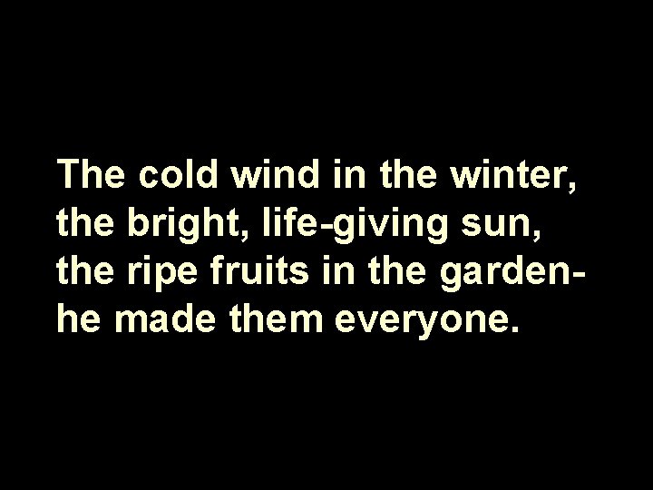 The cold wind in the winter, the bright, life-giving sun, the ripe fruits in