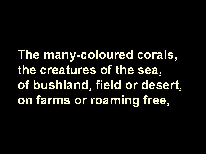 The many-coloured corals, the creatures of the sea, of bushland, field or desert, on