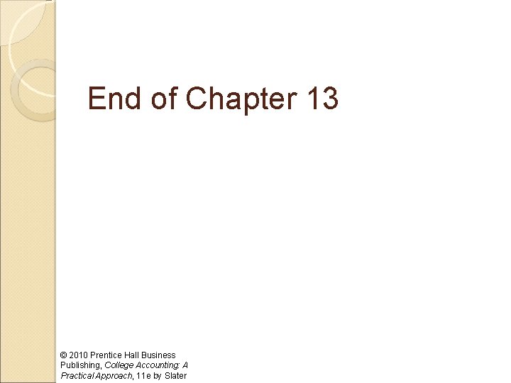 End of Chapter 13 © 2010 Prentice Hall Business Publishing, College Accounting: A Practical