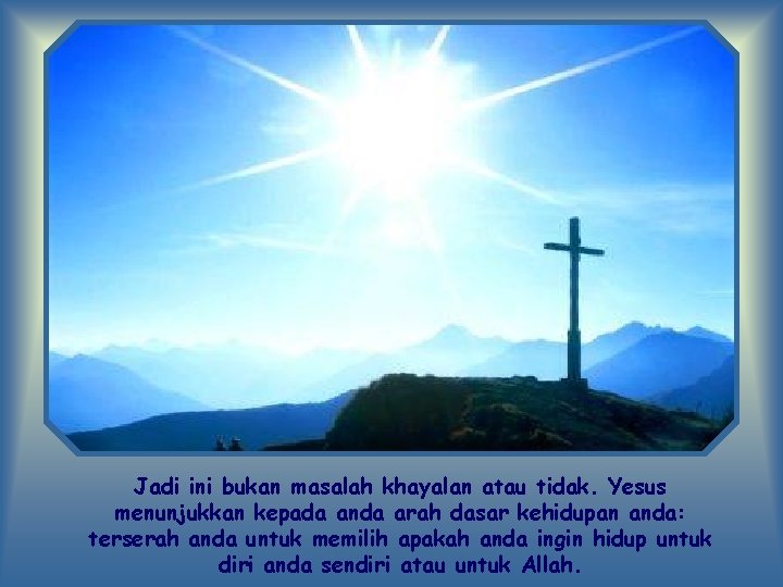 Jadi ini bukan masalah khayalan atau tidak. Yesus menunjukkan kepada anda arah dasar kehidupan