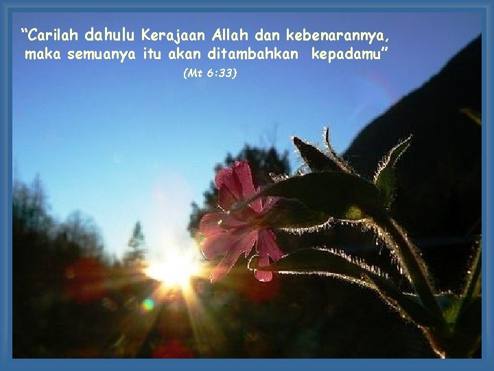 “Carilah dahulu Kerajaan Allah dan kebenarannya, maka semuanya itu akan ditambahkan kepadamu” (Mt 6: