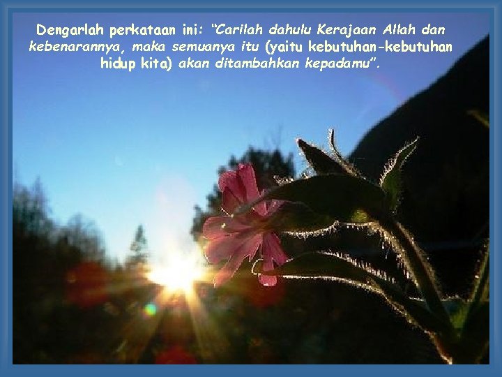 Dengarlah perkataan ini: “Carilah dahulu Kerajaan Allah dan kebenarannya, maka semuanya itu (yaitu kebutuhan-kebutuhan