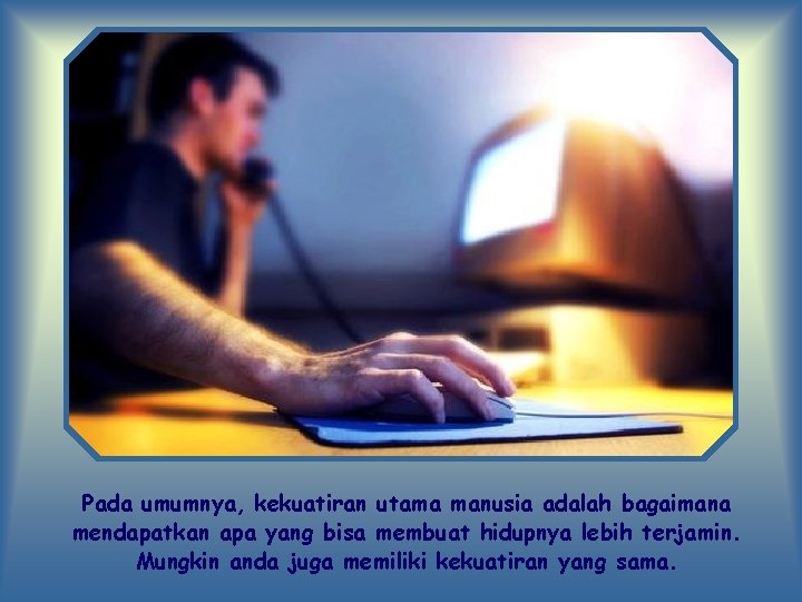 Pada umumnya, kekuatiran utama manusia adalah bagaimana mendapatkan apa yang bisa membuat hidupnya lebih