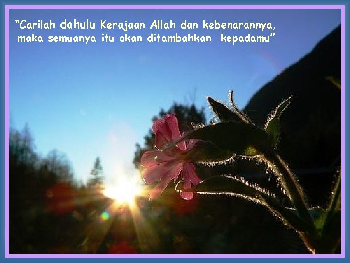 “Carilah dahulu Kerajaan Allah dan kebenarannya, maka semuanya itu akan ditambahkan kepadamu” 