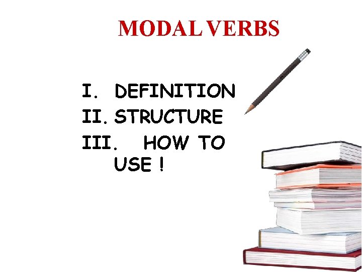 MODAL VERBS I. DEFINITION II. STRUCTURE III. HOW TO USE ! 