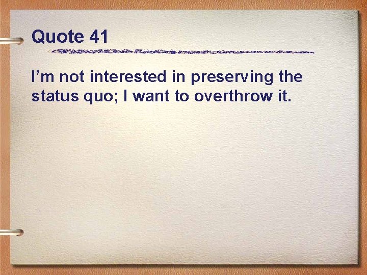 Quote 41 I’m not interested in preserving the status quo; I want to overthrow