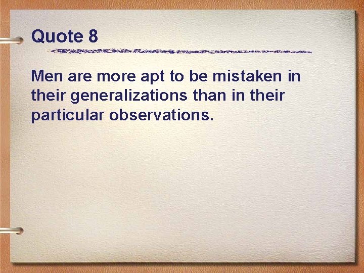 Quote 8 Men are more apt to be mistaken in their generalizations than in