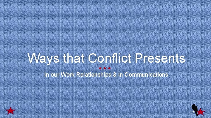 Ways that Conflict Presents In our Work Relationships & in Communications 17 