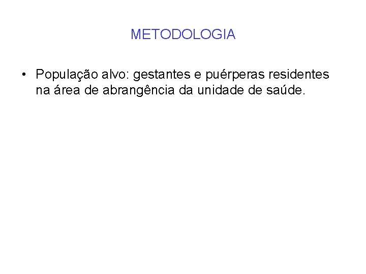 METODOLOGIA • População alvo: gestantes e puérperas residentes na área de abrangência da unidade