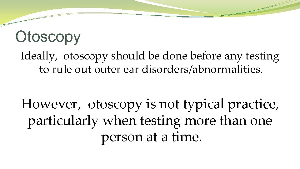 Otoscopy Ideally, otoscopy should be done before any testing to rule outer ear disorders/abnormalities. Otoscopy Ideally, otoscopy should be done before any testing to rule outer ear disorders/abnormalities.