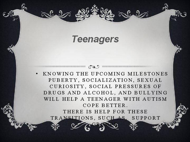 Teenagers • KNOWING THE UPCOMING MILESTONES PUBERTY, SOCIALIZATION, SEXUAL CURIOSITY, SOCIAL PRESSURES OF DRUGS