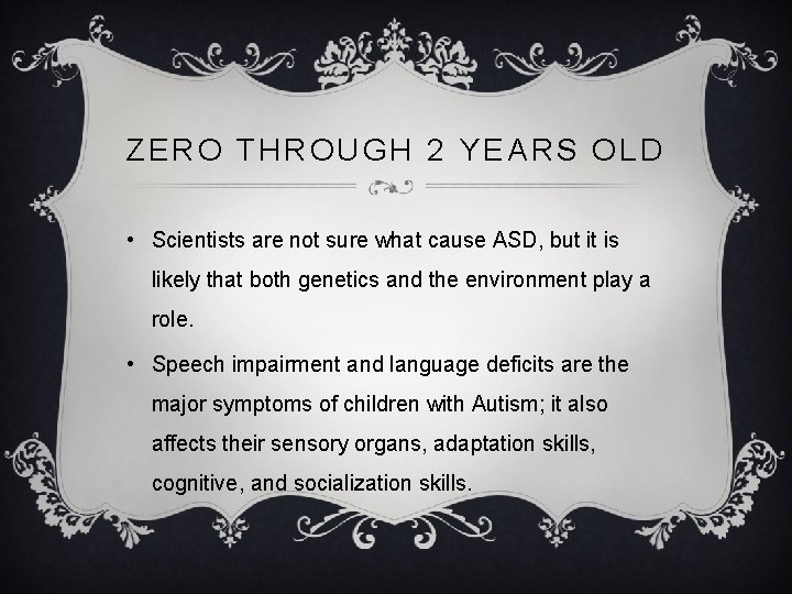 ZERO THROUGH 2 YEARS OLD • Scientists are not sure what cause ASD, but