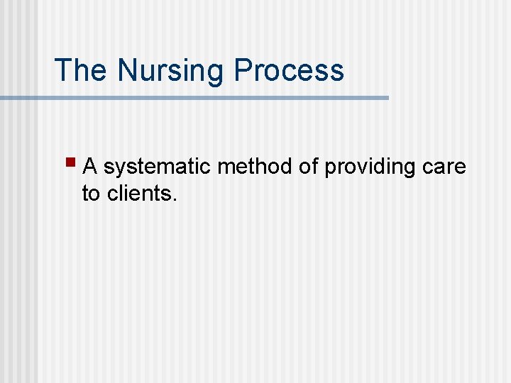 The Nursing Process § A systematic method of providing care to clients. 