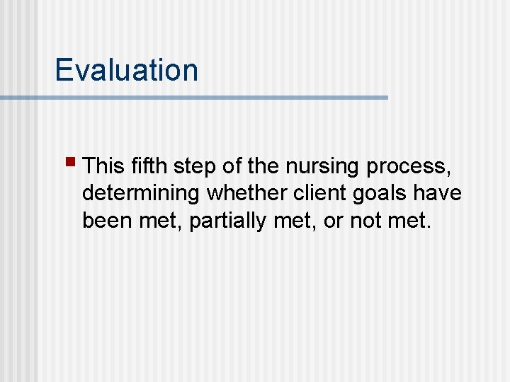 Evaluation § This fifth step of the nursing process, determining whether client goals have