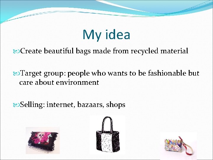 My idea Create beautiful bags made from recycled material Target group: people who wants