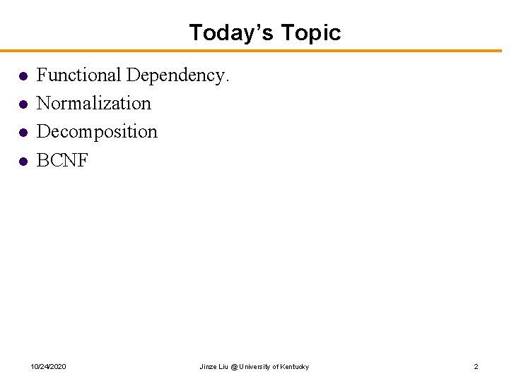 Today’s Topic l l Functional Dependency. Normalization Decomposition BCNF 10/24/2020 Jinze Liu @ University