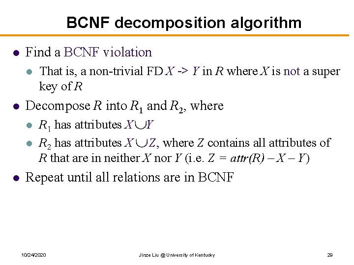 BCNF decomposition algorithm l Find a BCNF violation l l Decompose R into R