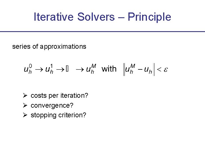 Iterative Solvers – Principle series of approximations costs per iteration? convergence? stopping criterion? 