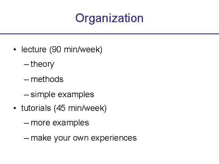 Organization • lecture (90 min/week) – theory – methods – simple examples • tutorials