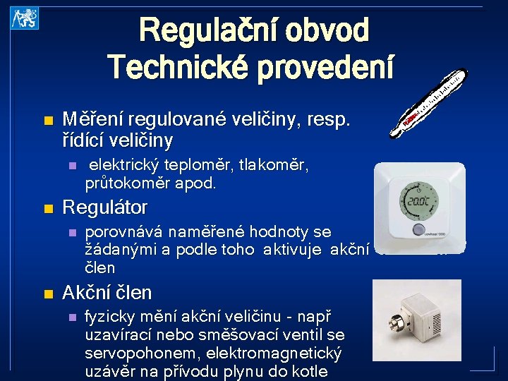 Regulační obvod Technické provedení n Měření regulované veličiny, resp. řídící veličiny n n Regulátor