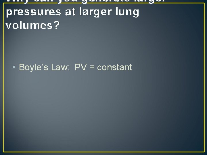 Why can you generate larger pressures at larger lung volumes? • Boyle’s Law: PV