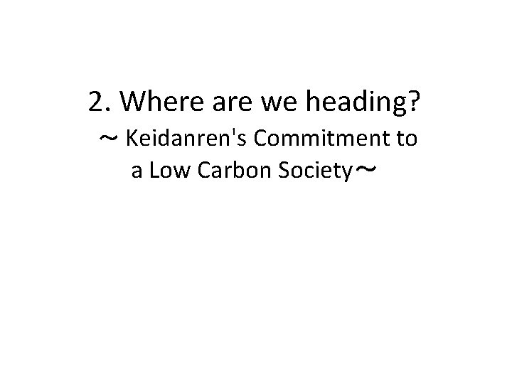 2. Where are we heading? ～ Keidanren's Commitment to a Low Carbon Society～ 