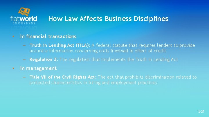 How Law Affects Business Disciplines • In financial transactions – Truth in Lending Act