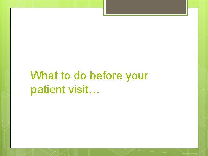 What to do before your patient visit… 