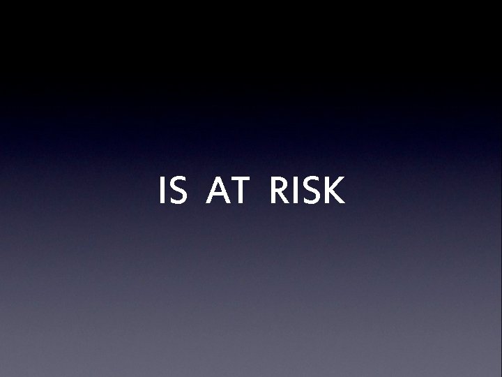 IS AT RISK 